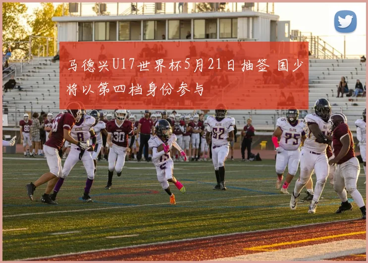 马德兴U17世界杯5月21日抽签 国少将以第四档身份参与