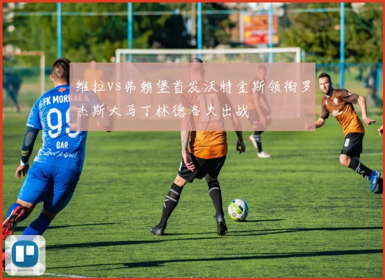 维拉vs弗赖堡首发沃特金斯领衔罗杰斯大马丁林德洛夫出战